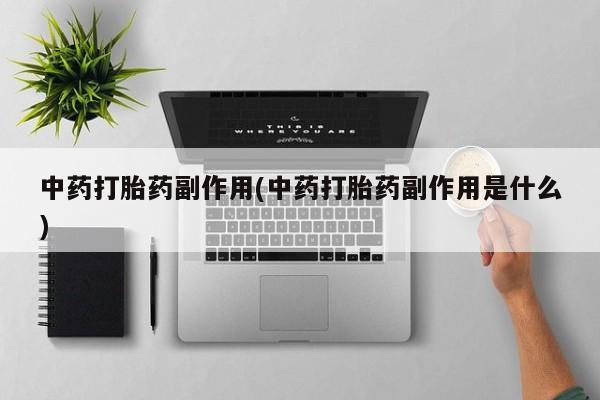 流产药微信联系方式安全无副作用中药打胎药副作用(中药打胎药副作用是什么)