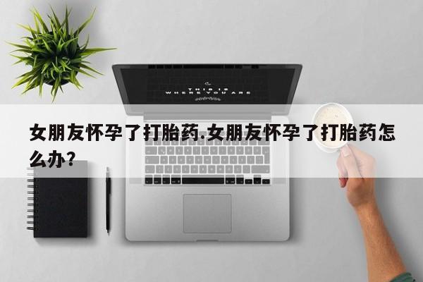 流产药微信联系方式安全无副作用女朋友怀孕了打胎药.女朋友怀孕了打胎药怎么办?