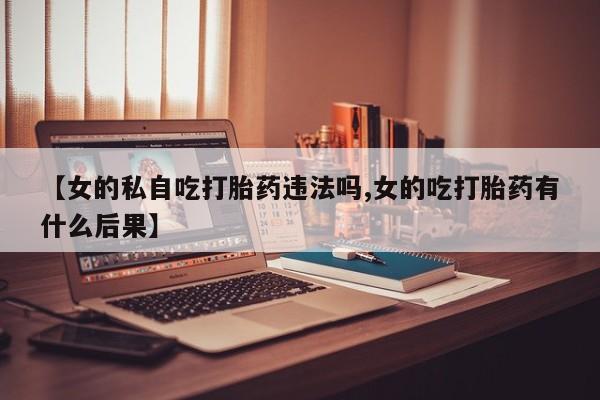 流产药微信联系方式安全无副作用【女的私自吃打胎药违法吗,女的吃打胎药有什么后果】