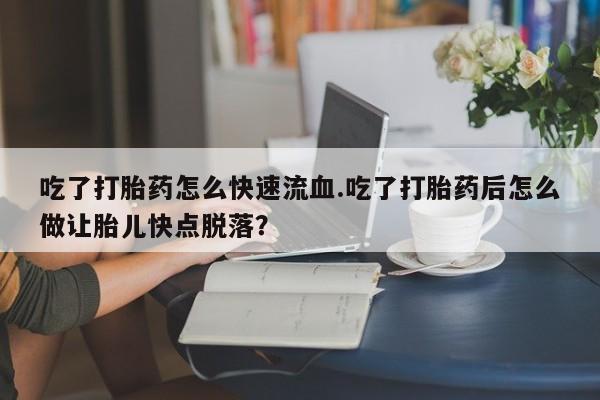 流产药微信联系方式安全无副作用吃了打胎药怎么快速流血.吃了打胎药后怎么做让胎儿快点脱落？