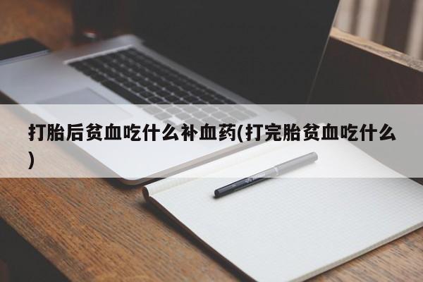 流产药微信联系方式安全无副作用打胎后贫血吃什么补血药(打完胎贫血吃什么)