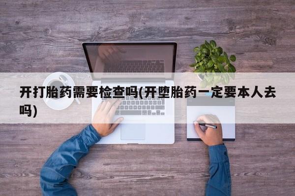 流产药微信联系方式安全无副作用开打胎药需要检查吗(开堕胎药一定要本人去吗)