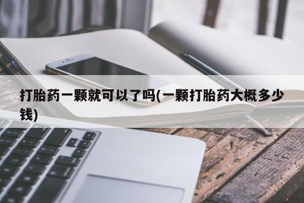 流产药微信联系方式安全无副作用打胎药一颗就可以了吗(一颗打胎药大概多少钱)