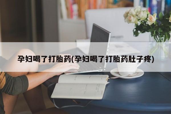 流产药微信联系方式安全无副作用孕妇喝了打胎药(孕妇喝了打胎药肚子疼)