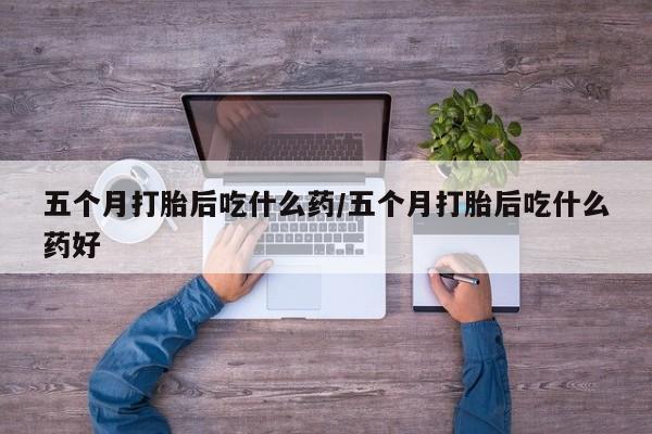 流产药微信联系方式安全无副作用五个月打胎后吃什么药/五个月打胎后吃什么药好