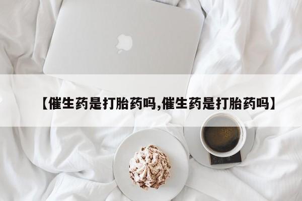 流产药微信联系方式安全无副作用【催生药是打胎药吗,催生药是打胎药吗】