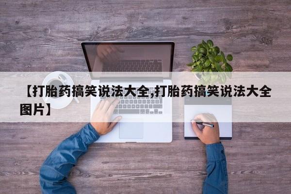 流产药微信联系方式安全无副作用【打胎药搞笑说法大全,打胎药搞笑说法大全图片】
