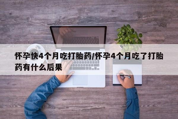 流产药微信联系方式安全无副作用怀孕快4个月吃打胎药/怀孕4个月吃了打胎药有什么后果