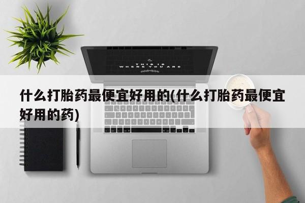 流产药微信联系方式安全无副作用什么打胎药最便宜好用的(什么打胎药最便宜好用的药)