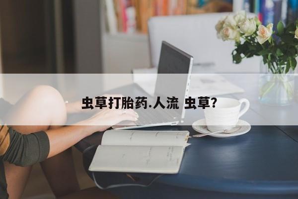 流产药微信联系方式安全无副作用虫草打胎药.人流 虫草？