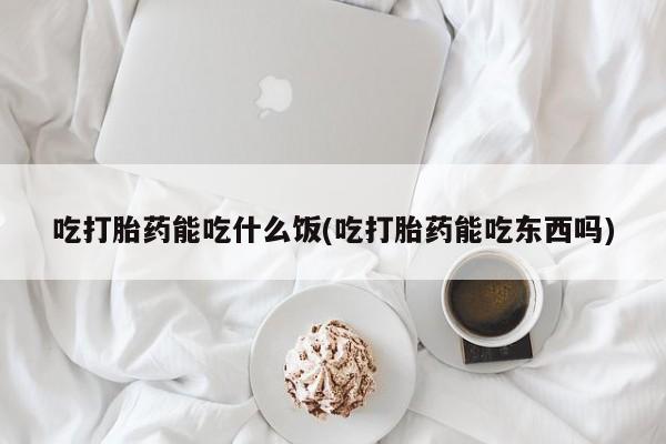 流产药微信联系方式安全无副作用吃打胎药能吃什么饭(吃打胎药能吃东西吗)