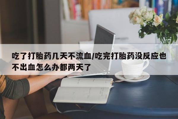 流产药微信联系方式安全无副作用吃了打胎药几天不流血/吃完打胎药没反应也不出血怎么办都两天了