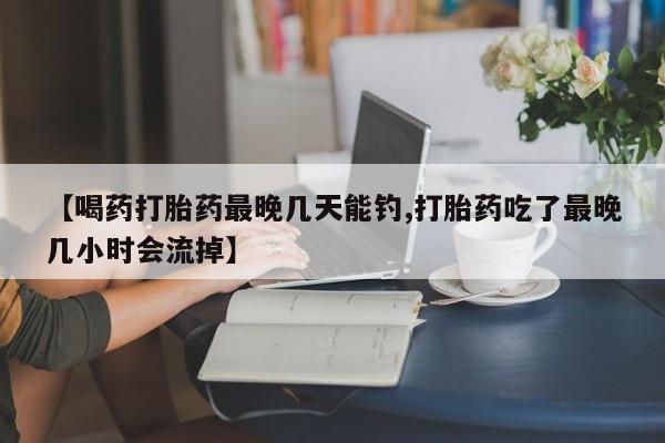 流产药微信联系方式安全无副作用【喝药打胎药最晚几天能钓,打胎药吃了最晚几小时会流掉】