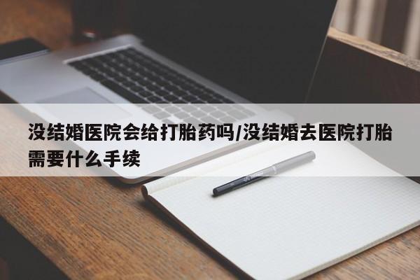 流产药微信联系方式安全无副作用没结婚医院会给打胎药吗/没结婚去医院打胎需要什么手续