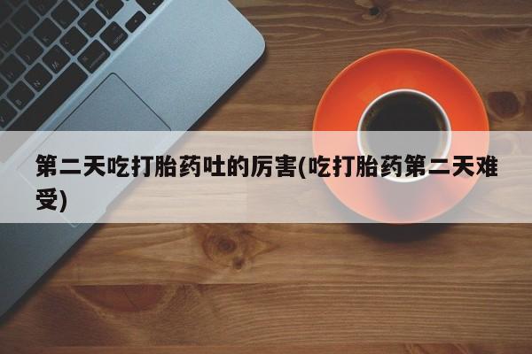 流产药微信联系方式安全无副作用第二天吃打胎药吐的厉害(吃打胎药第二天难受)
