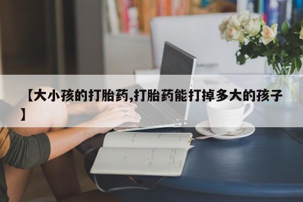 流产药微信联系方式安全无副作用【大小孩的打胎药,打胎药能打掉多大的孩子】