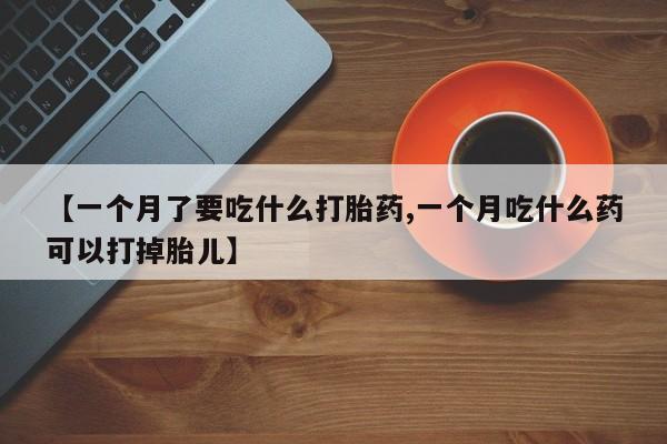流产药微信联系方式安全无副作用【一个月了要吃什么打胎药,一个月吃什么药可以打掉胎儿】