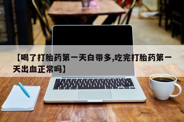 流产药微信联系方式安全无副作用【喝了打胎药第一天白带多,吃完打胎药第一天出血正常吗】