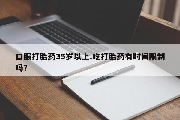 流产药微信联系方式安全无副作用口服打胎药35岁以上.吃打胎药有时间限制吗？