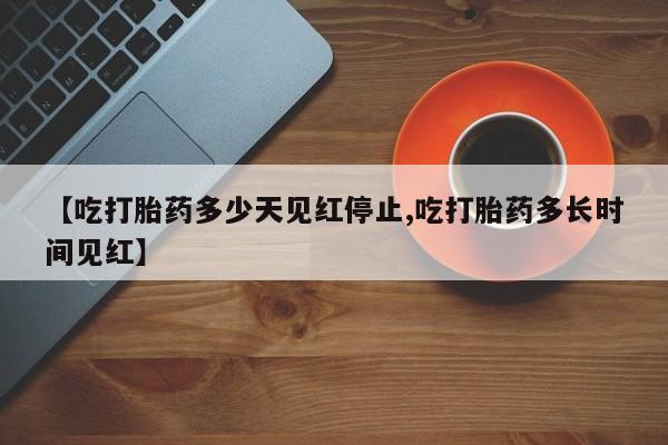流产药微信联系方式安全无副作用【吃打胎药多少天见红停止,吃打胎药多长时间见红】