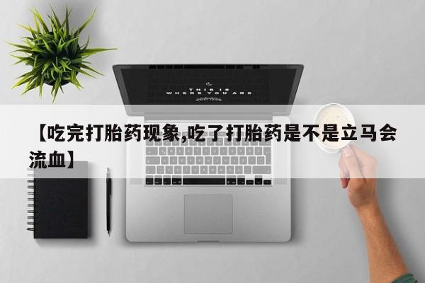 流产药微信联系方式安全无副作用【吃完打胎药现象,吃了打胎药是不是立马会流血】