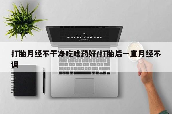 流产药微信联系方式安全无副作用打胎月经不干净吃啥药好/打胎后一直月经不调