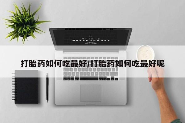 流产药微信联系方式安全无副作用打胎药如何吃最好/打胎药如何吃最好呢