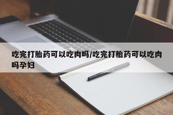 流产药微信联系方式安全无副作用吃完打胎药可以吃肉吗/吃完打胎药可以吃肉吗孕妇