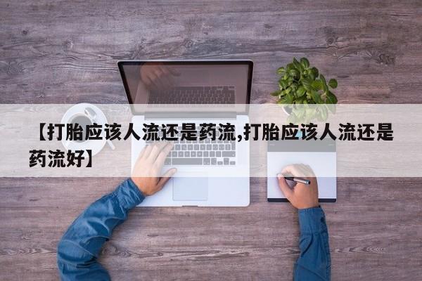 流产药微信联系方式安全无副作用【打胎应该人流还是药流,打胎应该人流还是药流好】