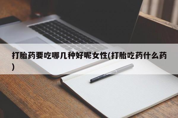 流产药微信联系方式安全无副作用打胎药要吃哪几种好呢女性(打胎吃药什么药)