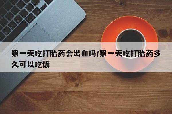 流产药微信联系方式安全无副作用第一天吃打胎药会出血吗/第一天吃打胎药多久可以吃饭