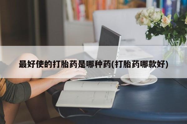 流产药微信联系方式安全无副作用最好使的打胎药是哪种药(打胎药哪款好)