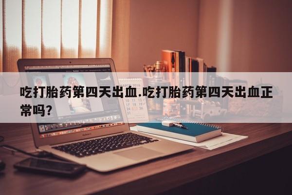 流产药微信联系方式安全无副作用吃打胎药第四天出血.吃打胎药第四天出血正常吗？