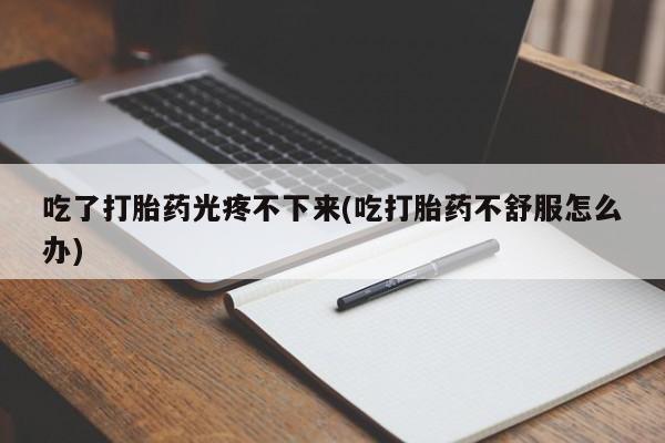 流产药微信联系方式安全无副作用吃了打胎药光疼不下来(吃打胎药不舒服怎么办)