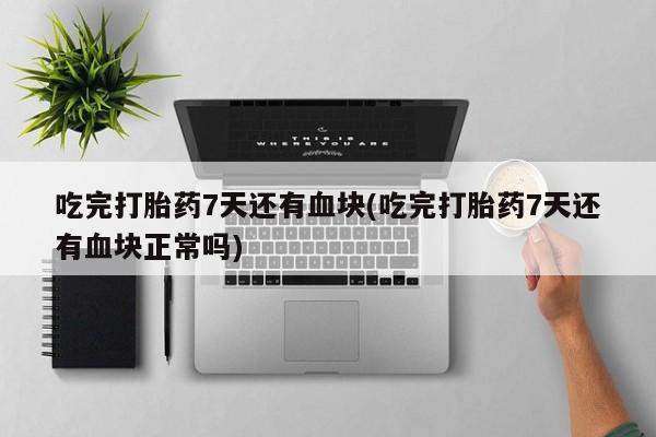 流产药微信联系方式安全无副作用吃完打胎药7天还有血块(吃完打胎药7天还有血块正常吗)