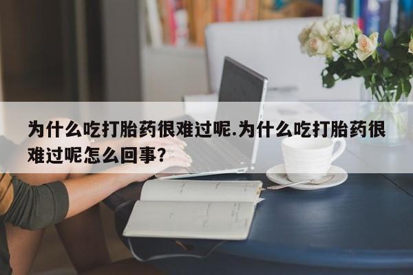 流产药微信联系方式安全无副作用为什么吃打胎药很难过呢.为什么吃打胎药很难过呢怎么回事?