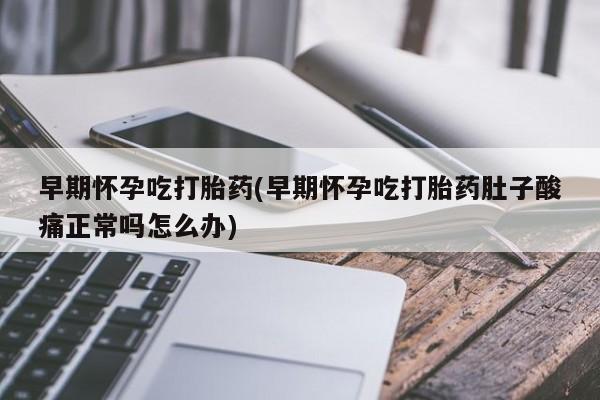 流产药微信联系方式安全无副作用早期怀孕吃打胎药(早期怀孕吃打胎药肚子酸痛正常吗怎么办)