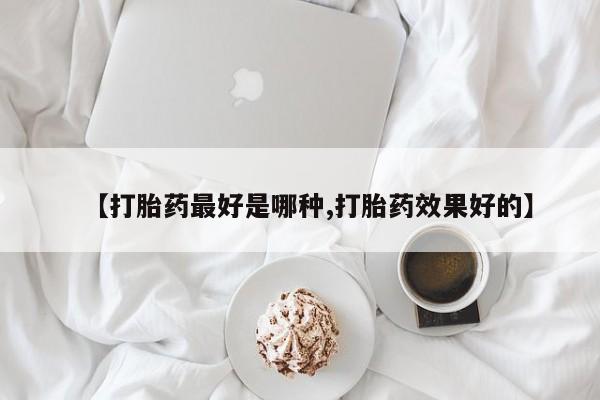 流产药微信联系方式安全无副作用【打胎药最好是哪种,打胎药效果好的】
