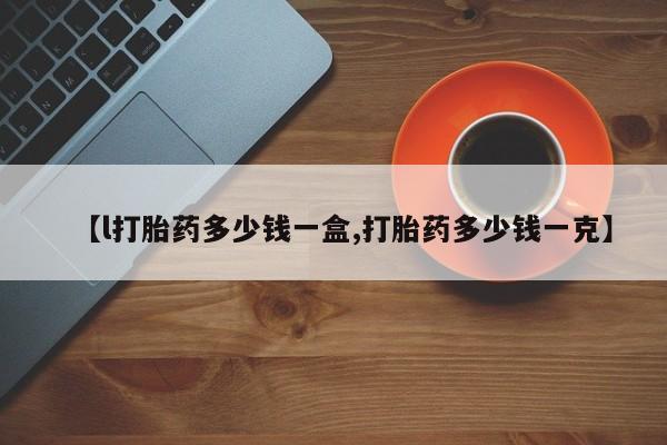 流产药微信联系方式安全无副作用【l打胎药多少钱一盒,打胎药多少钱一克】