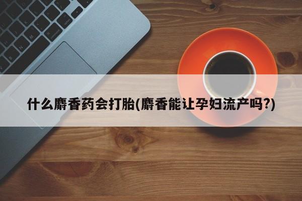 流产药微信联系方式安全无副作用什么麝香药会打胎(麝香能让孕妇流产吗?)