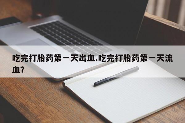 流产药微信联系方式安全无副作用吃完打胎药第一天出血.吃完打胎药第一天流血？