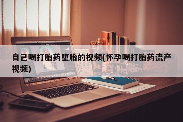 流产药微信联系方式安全无副作用自己喝打胎药堕胎的视频(怀孕喝打胎药流产视频)