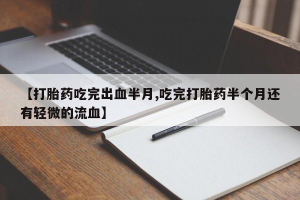 流产药微信联系方式安全无副作用【打胎药吃完出血半月,吃完打胎药半个月还有轻微的流血】