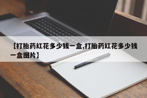 流产药微信联系方式安全无副作用【打胎药红花多少钱一盒,打胎药红花多少钱一盒图片】
