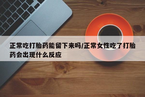 流产药微信联系方式安全无副作用正常吃打胎药能留下来吗/正常女性吃了打胎药会出现什么反应