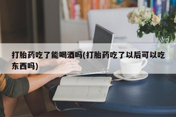 流产药微信联系方式安全无副作用打胎药吃了能喝酒吗(打胎药吃了以后可以吃东西吗)