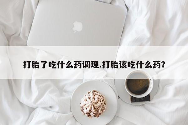 流产药微信联系方式安全无副作用打胎了吃什么药调理.打胎该吃什么药？