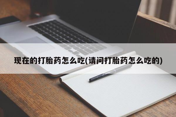 流产药微信联系方式安全无副作用现在的打胎药怎么吃(请问打胎药怎么吃的)
