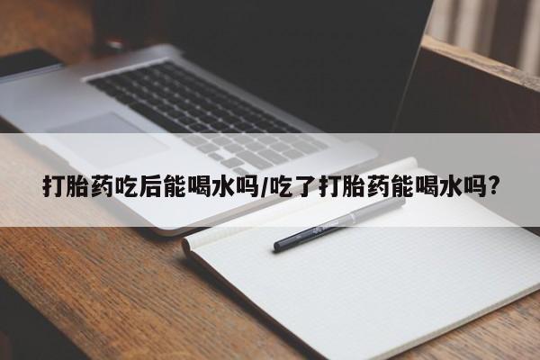 流产药微信联系方式安全无副作用打胎药吃后能喝水吗/吃了打胎药能喝水吗?