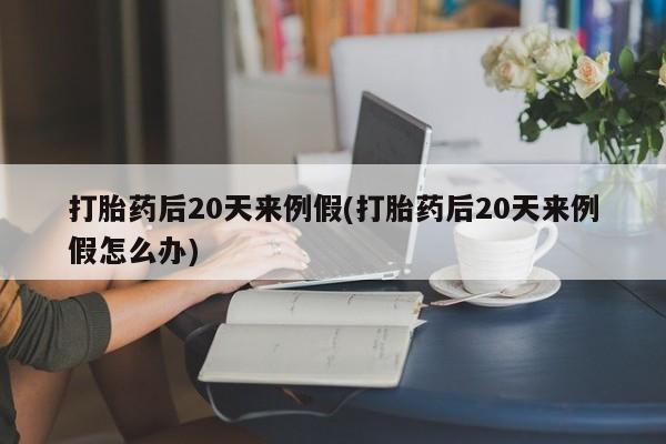 流产药微信联系方式安全无副作用打胎药后20天来例假(打胎药后20天来例假怎么办)